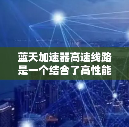 蓝天加速器高速线路是一个结合了高性能加速技术和高速数据传输的综合解决方案，广泛应用于数据中心、云计算和AI等领域，以提升系统性能和效率。以下是对该概念的详细分析