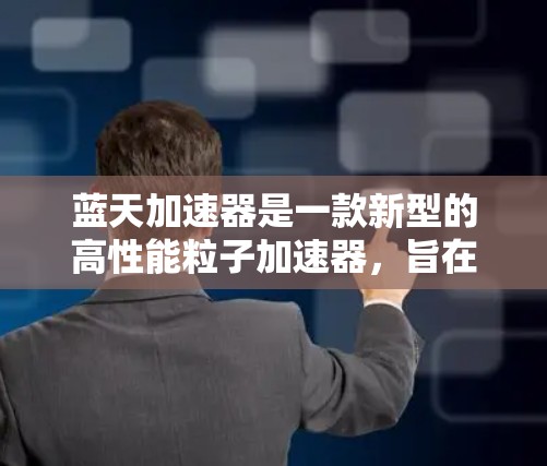 蓝天加速器是一款新型的高性能粒子加速器，旨在为科学研究提供更高的能量和更高的稳定性，支持多领域的复杂实验和应用。以下是对蓝天加速器的详细分析