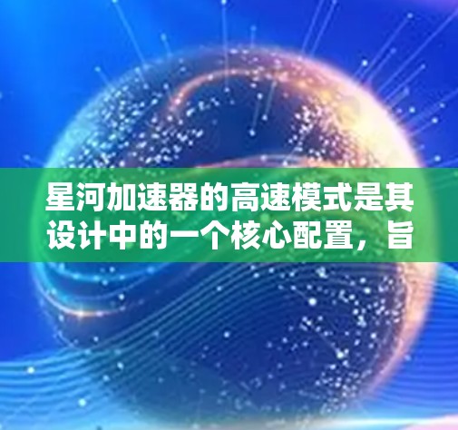 星河加速器的高速模式是其设计中的一个核心配置，旨在提供高性能计算的解决方案，适用于需要快速计算和高效处理的应用领域。以下是对星河加速器高速模式的详细分析