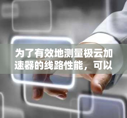 为了有效地测量极云加速器的线路性能，可以按照以下步骤进行
