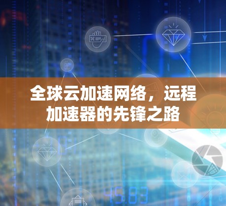 全球云加速网络，远程加速器的先锋之路