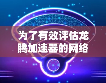 为了有效评估龙腾加速器的网络性能，可以按照以下步骤进行测试和分析
