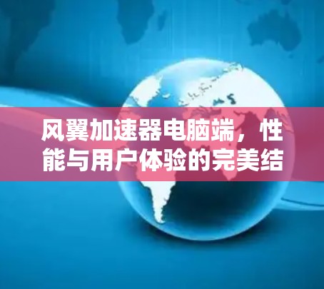 风翼加速器电脑端，性能与用户体验的完美结合