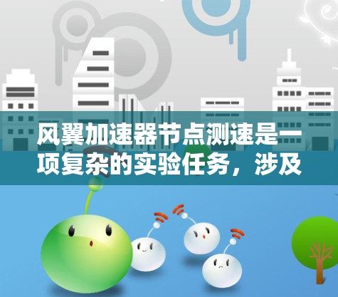 风翼加速器节点测速是一项复杂的实验任务，涉及物理原理、测量技术和数据分析等多个方面。以下是对这一过程的详细总结