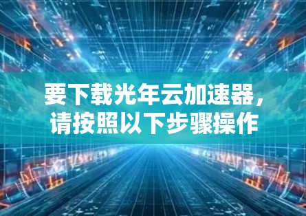 要下载光年云加速器，请按照以下步骤操作