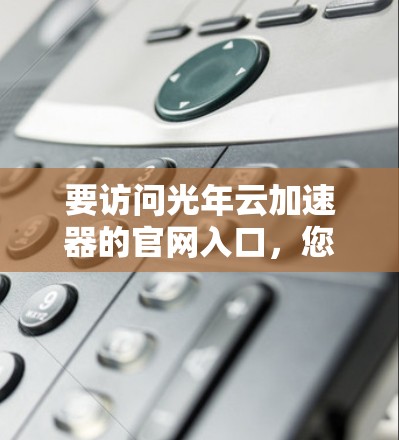 要访问光年云加速器的官网入口，您可以按照以下步骤操作