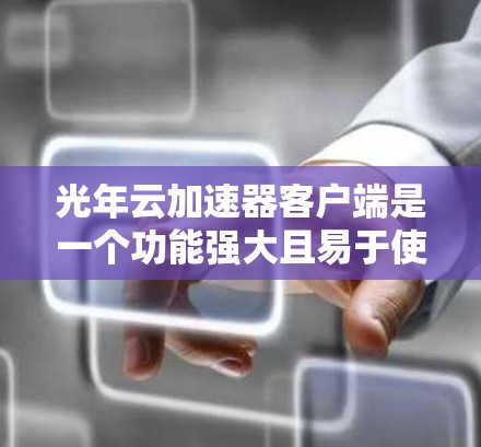 光年云加速器客户端是一个功能强大且易于使用的工具，旨在帮助用户高效地在云端处理数据。以下是对该客户端的详细分析