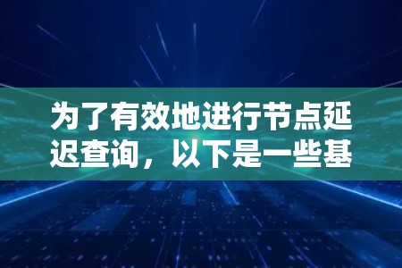 为了有效地进行节点延迟查询，以下是一些基于不同需求和场景的工具推荐