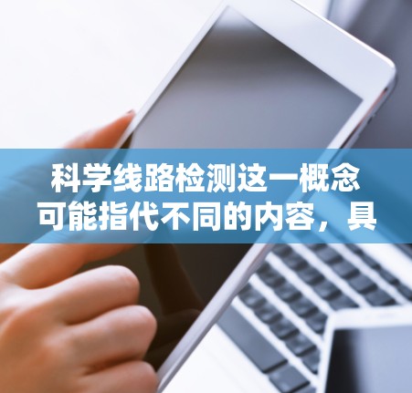 科学线路检测这一概念可能指代不同的内容，具体含义取决于上下文。以下是一些可能的解释
