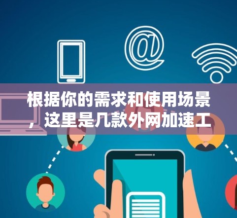 根据你的需求和使用场景，这里是几款外网加速工具的推荐