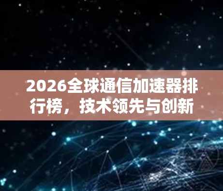 2026全球通信加速器排行榜，技术领先与创新驱动