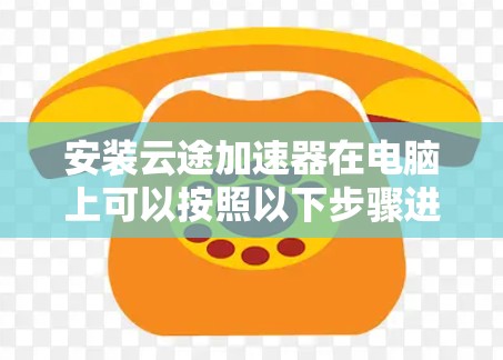 安装云途加速器在电脑上可以按照以下步骤进行 安装云途加速器在电脑上可以按照以下步骤进行