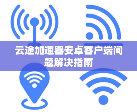 云途加速器安卓客户端问题解决指南