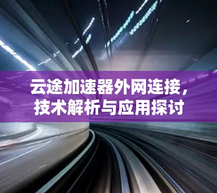 云途加速器外网连接，技术解析与应用探讨