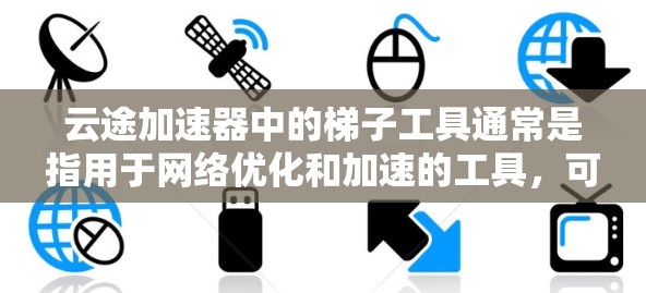 云途加速器中的梯子工具通常是指用于网络优化和加速的工具，可能与云服务提供商（如阿里云）提供的梯子工具有关。以下是一些可能的步骤和注意事项，帮助您理解和配置梯子工具以优化云途加速器的性能