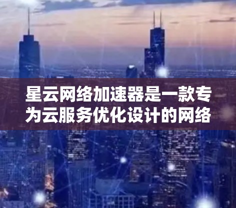 星云网络加速器是一款专为云服务优化设计的网络加速工具，旨在提升数据传输效率和性能。如果你需要下载星云网络加速器，请按照以下步骤操作