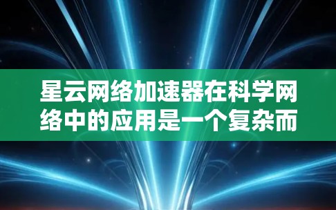 星云网络加速器在科学网络中的应用是一个复杂而有潜力的领域。以下是对这一技术的详细分析