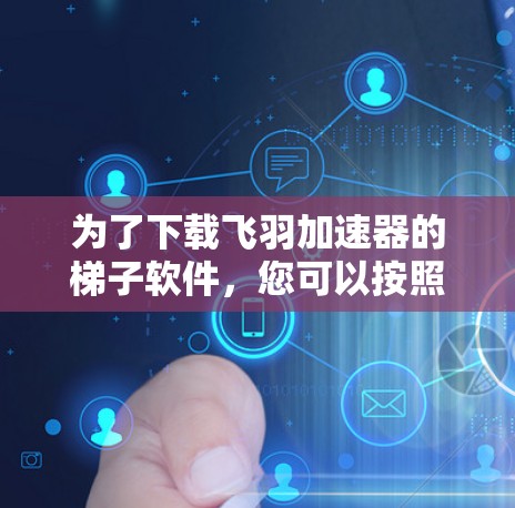 为了下载飞羽加速器的梯子软件，您可以按照以下步骤进行
