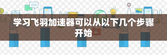 学习飞羽加速器可以从以下几个步骤开始
