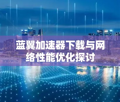 蓝翼加速器下载与网络性能优化探讨