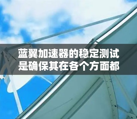 蓝翼加速器的稳定测试是确保其在各个方面都能稳定运行的关键环节。以下是对蓝翼加速器稳定测试的详细分析