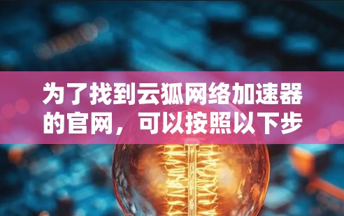 为了找到云狐网络加速器的官网，可以按照以下步骤进行