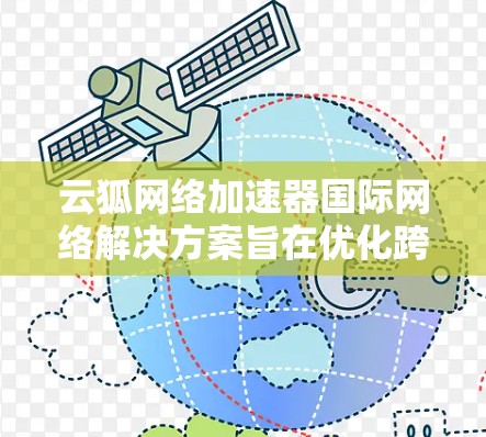 云狐网络加速器国际网络解决方案旨在优化跨国数据传输效率，确保数据在全球范围内的高效、安全和可靠传输。以下是该方案的详细分析和实施步骤