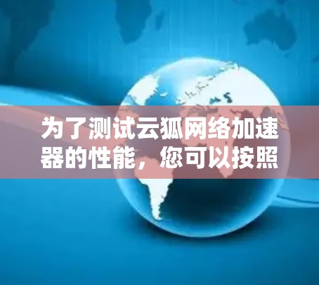 为了测试云狐网络加速器的性能，您可以按照以下步骤进行