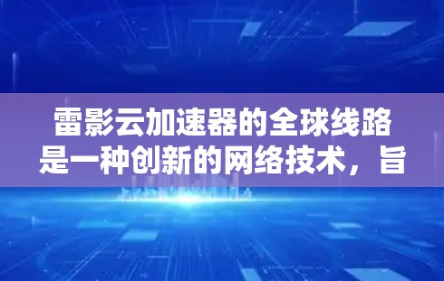 雷影云加速器的全球线路是一种创新的网络技术，旨在通过优化数据传输路径，显著提升游戏和应用程序的连接速度和稳定性。以下是对雷影云全球线路的详细分析和总结