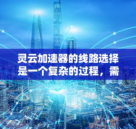 灵云加速器的线路选择是一个复杂的过程，需要综合考虑多个因素。以下是对线路选择的详细分析和建议