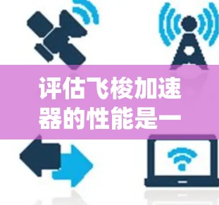 评估飞梭加速器的性能是一个系统而全面的过程，涵盖了从理论原理到实际应用的多个方面。以下是对飞梭加速器性能评估的总结