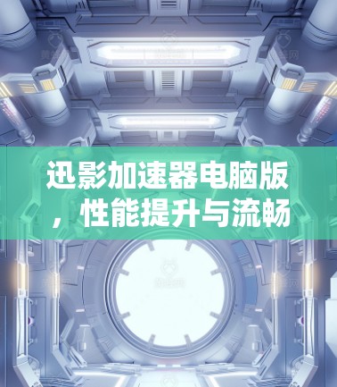 迅影加速器电脑版，性能提升与流畅度优化