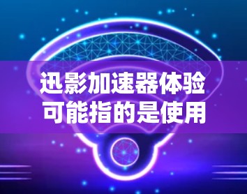 迅影加速器体验可能指的是使用迅影加速器时的感受和体验。加速器是一种利用电场和磁场加速电子或其他粒子的装置，常用于科研、工业或医疗领域。以下是一些可能与迅影加速器相关的体验和内容