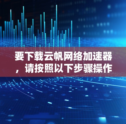要下载云帆网络加速器，请按照以下步骤操作