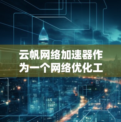 云帆网络加速器作为一个网络优化工具，在海外访问方面提供了多种优势，能够有效提升访问速度和稳定性。以下是对其海外访问功能的详细分析和总结