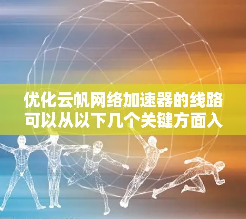 优化云帆网络加速器的线路可以从以下几个关键方面入手，以提升整体性能和速度