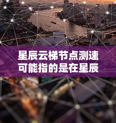 星辰云梯节点测速可能指的是在星辰云梯网络中测试节点的性能，包括节点的交易处理能力、网络连接速度、交易确认时间等。以下是一些可能的步骤和方法，帮助你进行节点测速