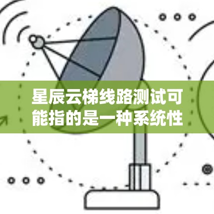 星辰云梯线路测试可能指的是一种系统性能测试方法，旨在评估系统在不同负载和环境条件下的表现。以下是对这一测试的分步说明