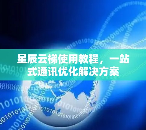 星辰云梯使用教程，一站式通讯优化解决方案