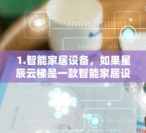 1.智能家居设备，如果星辰云梯是一款智能家居设备（如智能音箱、智能灯泡、智能门锁等）评测可能会涉及其功能、性能、用户体验、兼容性等方面