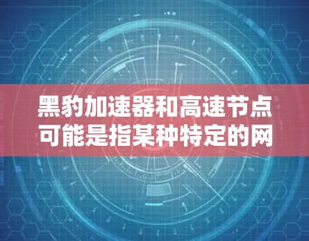 黑豹加速器和高速节点可能是指某种特定的网络设备或技术，用于在高速网络环境下加速数据传输或处理。以下是一些可能的解释和相关信息