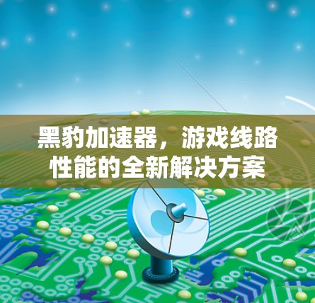 黑豹加速器，游戏线路性能的全新解决方案