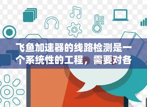 飞鱼加速器的线路检测是一个系统性的工程，需要对各个组件进行仔细检查和测试。以下是针对飞鱼加速器线路检测的分步指南