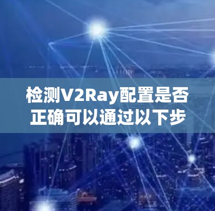 检测V2Ray配置是否正确可以通过以下步骤进行