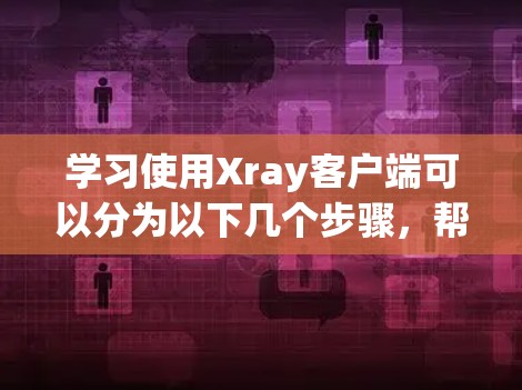 学习使用Xray客户端可以分为以下几个步骤，帮助您熟练掌握这一网络安全工具