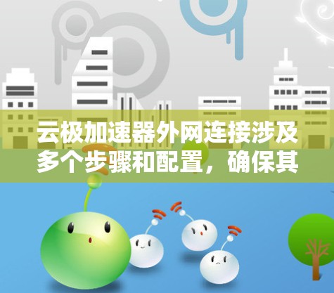 云极加速器外网连接涉及多个步骤和配置，确保其正确连接到外网环境。以下是详细的步骤和注意事项
