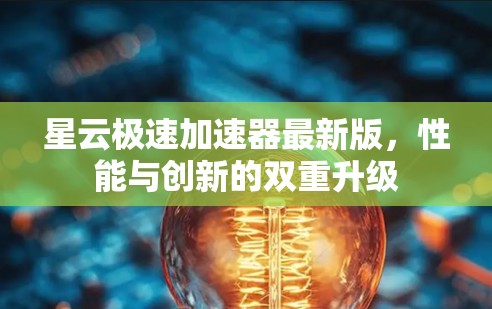 星云极速加速器最新版，性能与创新的双重升级