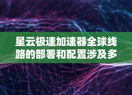 星云极速加速器全球线路的部署和配置涉及多个方面，包括网络架构、数据传输协议、安全性、监控与管理等。以下是一个详细的步骤指南，帮助您实现高效的全球网络加速
