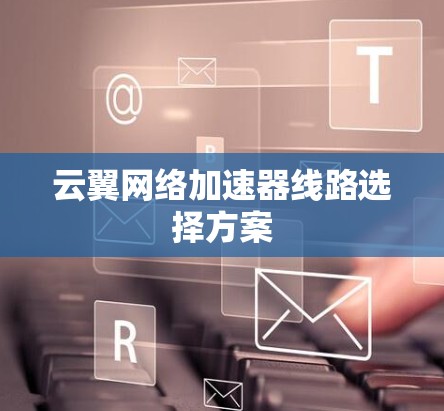 云翼网络加速器线路选择方案