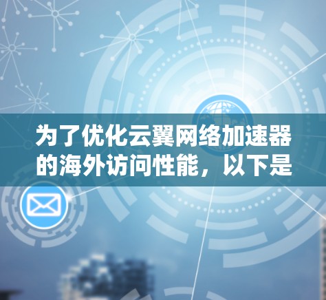 为了优化云翼网络加速器的海外访问性能，以下是一系列系统化的优化步骤和建议，帮助用户提升速度和稳定性